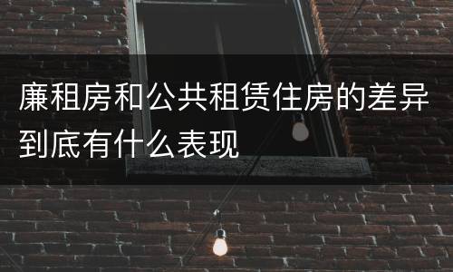 廉租房和公共租赁住房的差异到底有什么表现