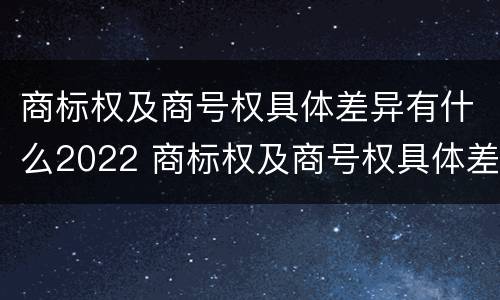 商标权及商号权具体差异有什么2022 商标权及商号权具体差异有什么2022规定