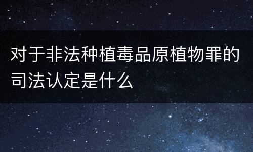 对于非法种植毒品原植物罪的司法认定是什么