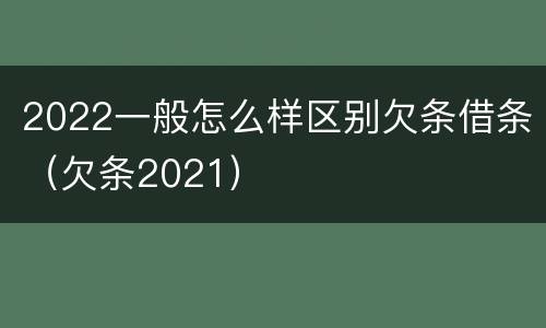 2022一般怎么样区别欠条借条（欠条2021）