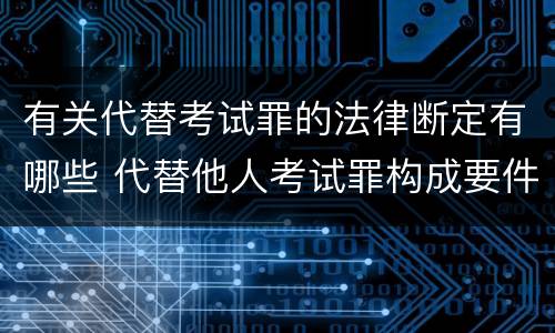 有关代替考试罪的法律断定有哪些 代替他人考试罪构成要件有何规定