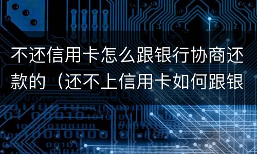 不还信用卡怎么跟银行协商还款的（还不上信用卡如何跟银行协商）