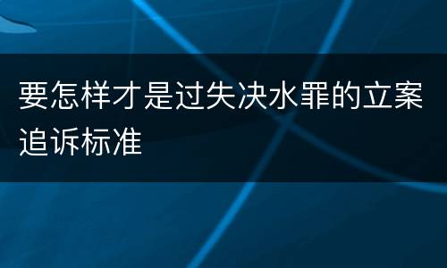 要怎样才是过失决水罪的立案追诉标准