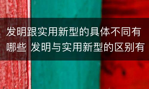 发明跟实用新型的具体不同有哪些 发明与实用新型的区别有哪些