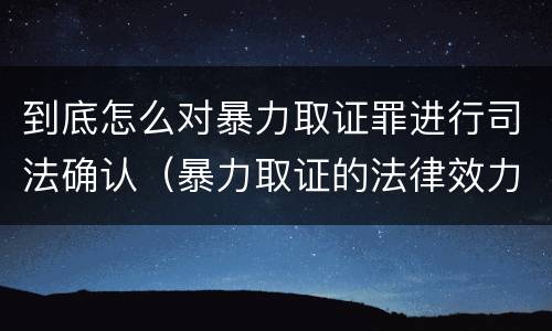 到底怎么对暴力取证罪进行司法确认（暴力取证的法律效力）