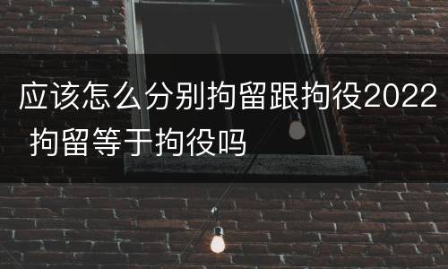 应该怎么分别拘留跟拘役2022 拘留等于拘役吗