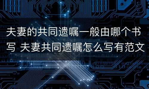 夫妻的共同遗嘱一般由哪个书写 夫妻共同遗嘱怎么写有范文