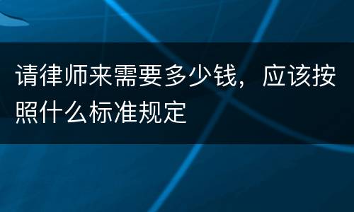 请律师来需要多少钱，应该按照什么标准规定