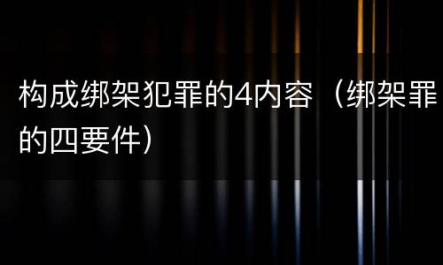 构成绑架犯罪的4内容（绑架罪的四要件）