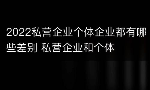 2022私营企业个体企业都有哪些差别 私营企业和个体