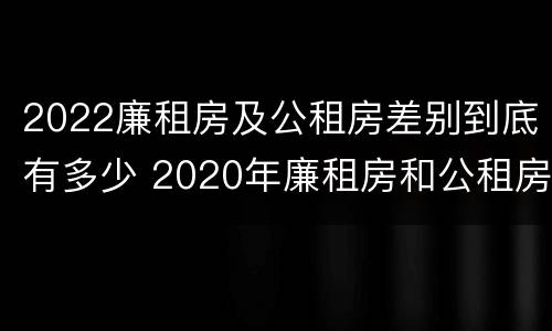 2022廉租房及公租房差别到底有多少 2020年廉租房和公租房的区别