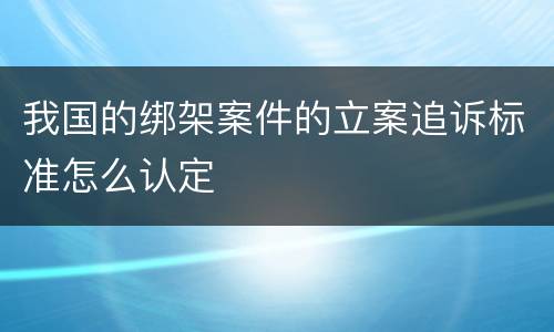 我国的绑架案件的立案追诉标准怎么认定