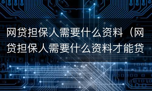 网贷担保人需要什么资料（网贷担保人需要什么资料才能贷款）