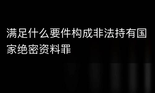 满足什么要件构成非法持有国家绝密资料罪