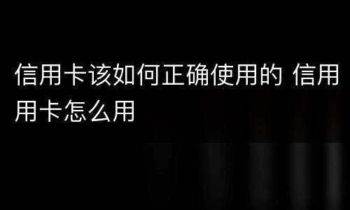 信用卡该如何正确使用的 信用用卡怎么用