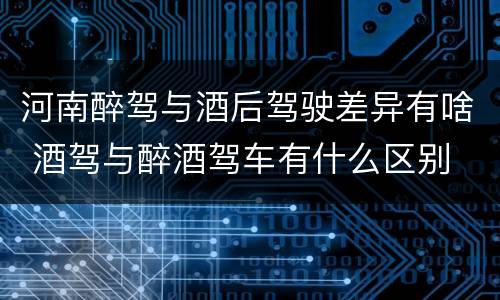 河南醉驾与酒后驾驶差异有啥 酒驾与醉酒驾车有什么区别