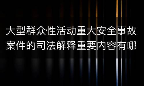 大型群众性活动重大安全事故案件的司法解释重要内容有哪些