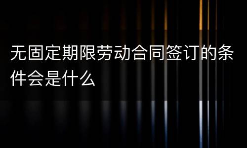 无固定期限劳动合同签订的条件会是什么