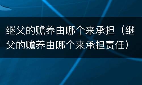 继父的赡养由哪个来承担（继父的赡养由哪个来承担责任）