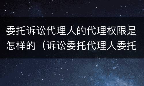 委托诉讼代理人的代理权限是怎样的（诉讼委托代理人委托权限）