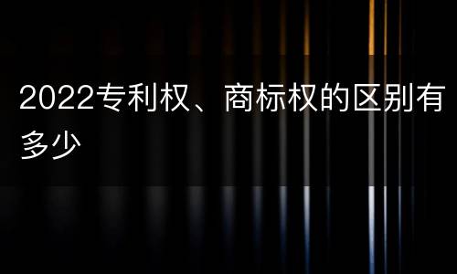 2022专利权、商标权的区别有多少