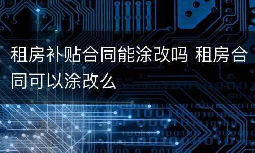 租房补贴合同能涂改吗 租房合同可以涂改么