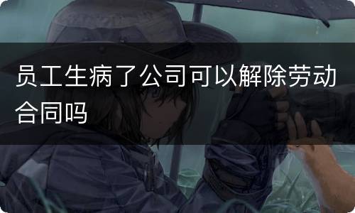 员工生病了公司可以解除劳动合同吗