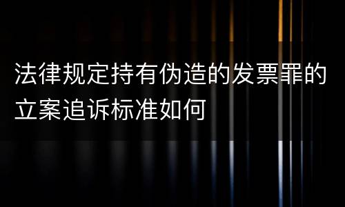 法律规定持有伪造的发票罪的立案追诉标准如何