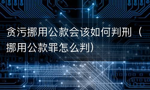 贪污挪用公款会该如何判刑（挪用公款罪怎么判）
