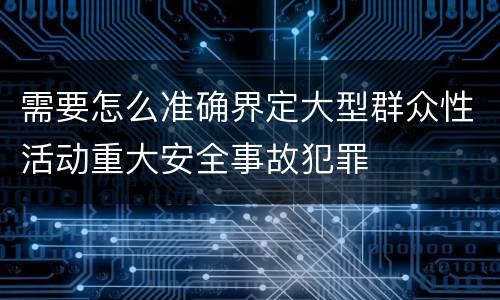 需要怎么准确界定大型群众性活动重大安全事故犯罪