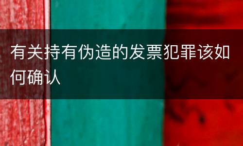 有关持有伪造的发票犯罪该如何确认