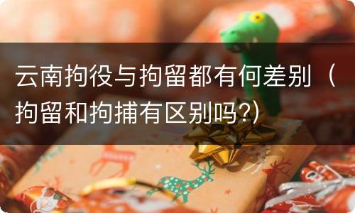 云南拘役与拘留都有何差别（拘留和拘捕有区别吗?）