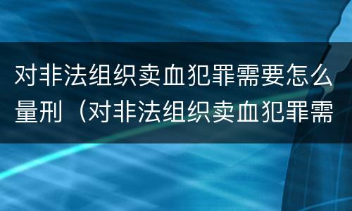 对非法组织卖血犯罪需要怎么量刑（对非法组织卖血犯罪需要怎么量刑呢）