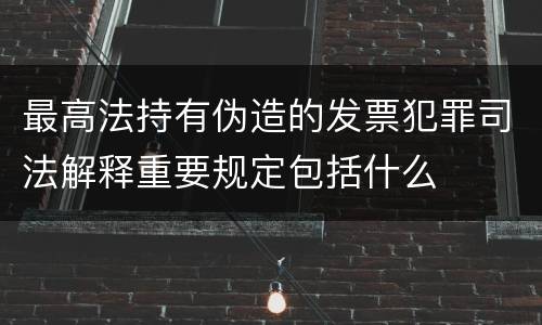 最高法持有伪造的发票犯罪司法解释重要规定包括什么