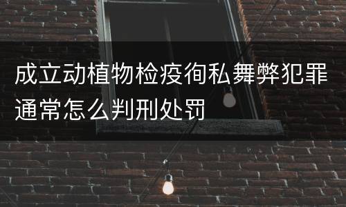 成立动植物检疫徇私舞弊犯罪通常怎么判刑处罚