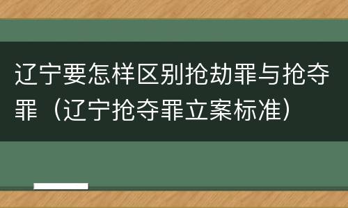 辽宁要怎样区别抢劫罪与抢夺罪（辽宁抢夺罪立案标准）