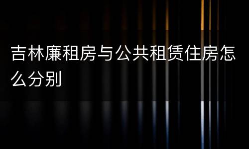 吉林廉租房与公共租赁住房怎么分别