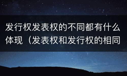 发行权发表权的不同都有什么体现（发表权和发行权的相同点）