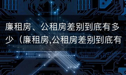 廉租房、公租房差别到底有多少（廉租房,公租房差别到底有多少个）