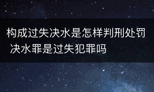 构成过失决水是怎样判刑处罚 决水罪是过失犯罪吗