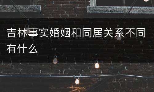 吉林事实婚姻和同居关系不同有什么