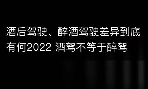 酒后驾驶、醉酒驾驶差异到底有何2022 酒驾不等于醉驾