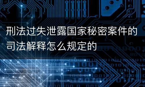 刑法过失泄露国家秘密案件的司法解释怎么规定的