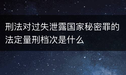 刑法对过失泄露国家秘密罪的法定量刑档次是什么