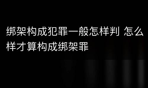 绑架构成犯罪一般怎样判 怎么样才算构成绑架罪