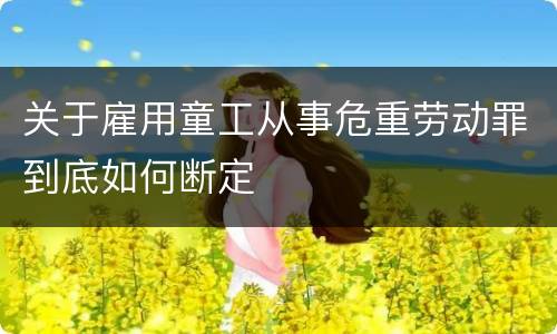 关于雇用童工从事危重劳动罪到底如何断定