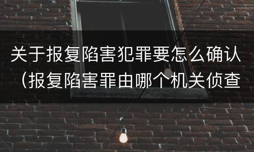 关于报复陷害犯罪要怎么确认（报复陷害罪由哪个机关侦查）