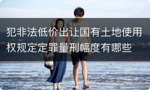 犯非法低价出让国有土地使用权规定定罪量刑幅度有哪些