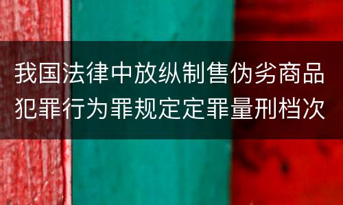 我国法律中放纵制售伪劣商品犯罪行为罪规定定罪量刑档次是什么