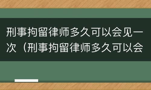 刑事拘留律师多久可以会见一次（刑事拘留律师多久可以会见一次家属）